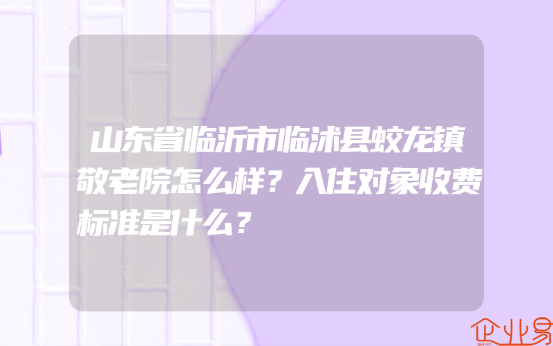 山东省临沂市临沭县蛟龙镇敬老院怎么样？入住对象收费标准是什么？