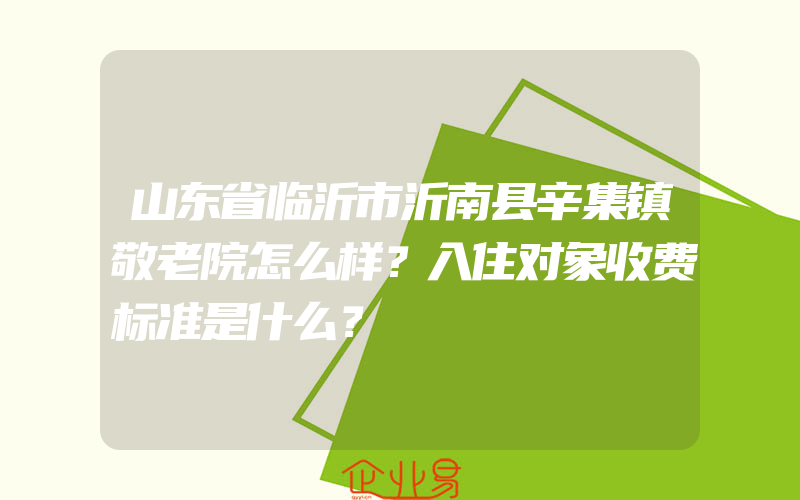 山东省临沂市沂南县辛集镇敬老院怎么样？入住对象收费标准是什么？