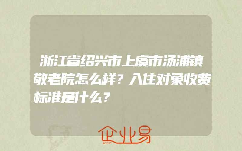 浙江省绍兴市上虞市汤浦镇敬老院怎么样？入住对象收费标准是什么？