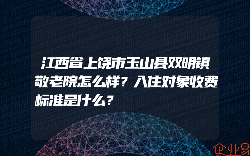 江西省上饶市玉山县双明镇敬老院怎么样？入住对象收费标准是什么？