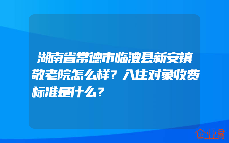 湖南省常德市临澧县新安镇敬老院怎么样？入住对象收费标准是什么？