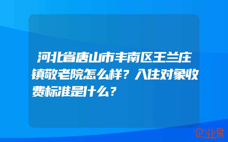 河北省唐山市丰南区王兰庄镇敬老院怎么样？入住对象收费标准是什么？