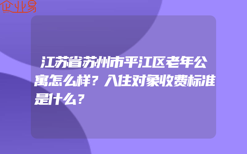 江苏省苏州市平江区老年公寓怎么样？入住对象收费标准是什么？