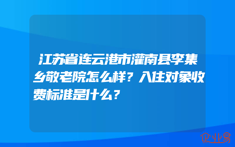 江苏省连云港市灌南县李集乡敬老院怎么样？入住对象收费标准是什么？