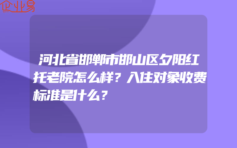 河北省邯郸市邯山区夕阳红托老院怎么样？入住对象收费标准是什么？