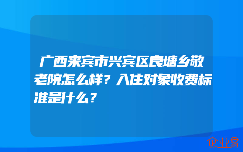 广西来宾市兴宾区良塘乡敬老院怎么样？入住对象收费标准是什么？