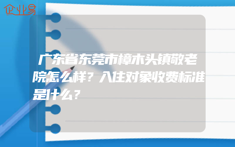 广东省东莞市樟木头镇敬老院怎么样？入住对象收费标准是什么？