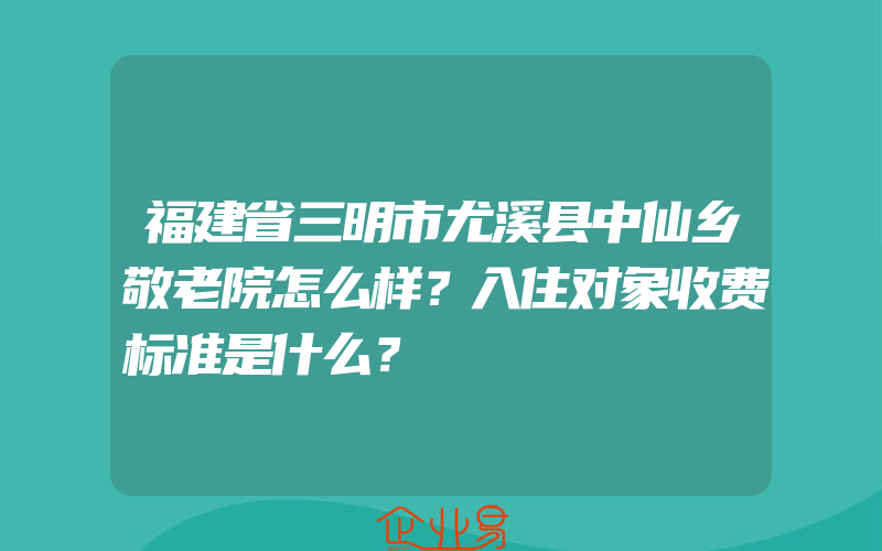 福建省三明市尤溪县中仙乡敬老院怎么样？入住对象收费标准是什么？