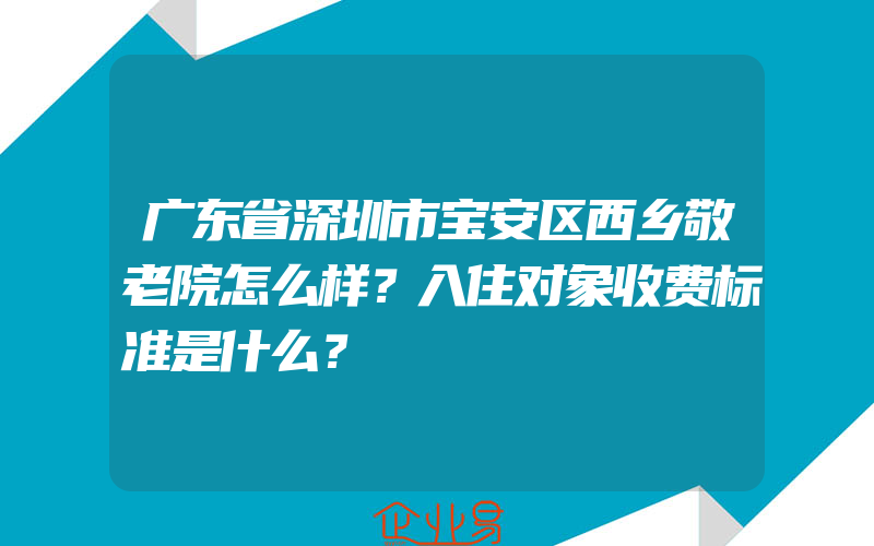 广东省深圳市宝安区西乡敬老院怎么样？入住对象收费标准是什么？