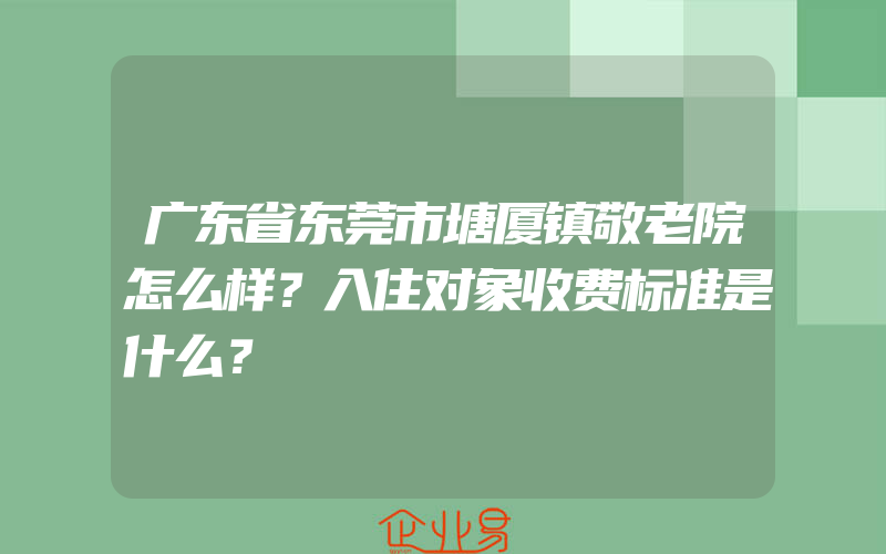 广东省东莞市塘厦镇敬老院怎么样？入住对象收费标准是什么？