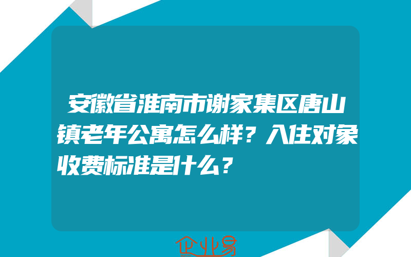 安徽省淮南市谢家集区唐山镇老年公寓怎么样？入住对象收费标准是什么？