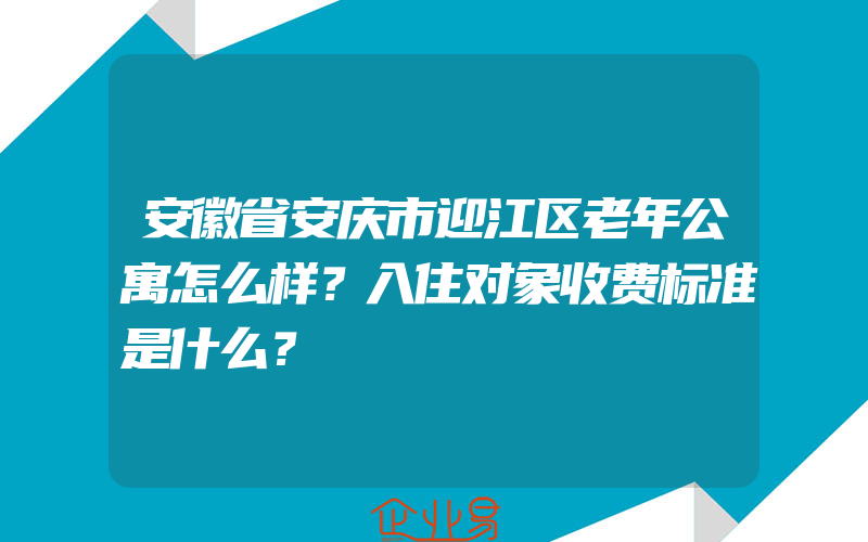 安徽省安庆市迎江区老年公寓怎么样？入住对象收费标准是什么？