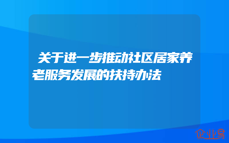 关于进一步推动社区居家养老服务发展的扶持办法