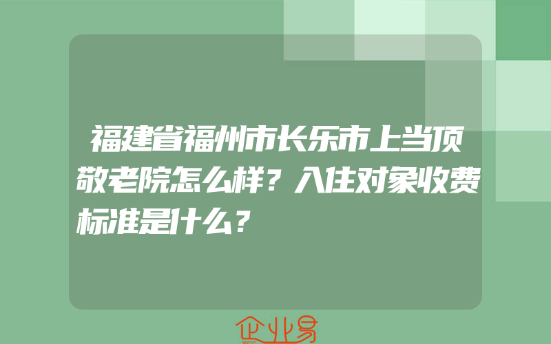 福建省福州市长乐市上当顶敬老院怎么样？入住对象收费标准是什么？