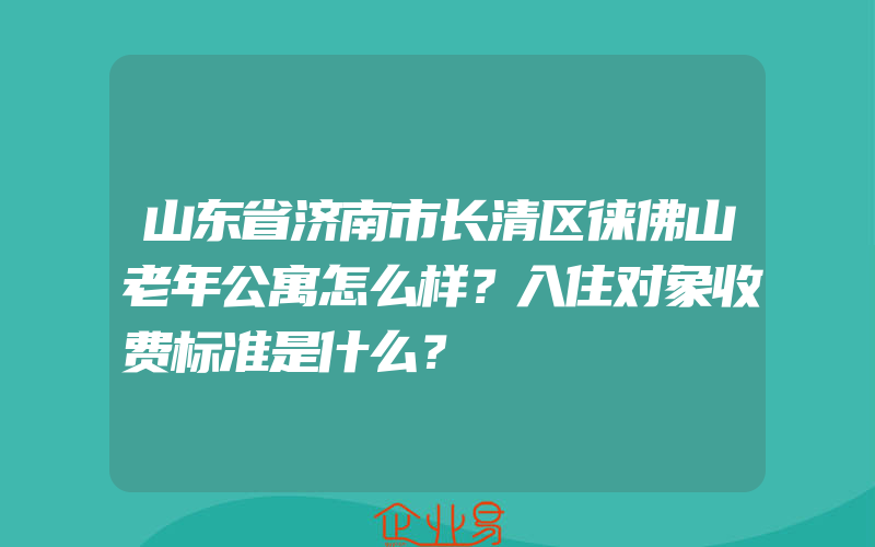 山东省济南市长清区徕佛山老年公寓怎么样？入住对象收费标准是什么？