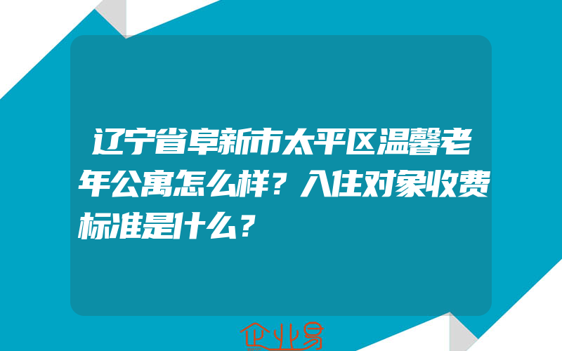 辽宁省阜新市太平区温馨老年公寓怎么样？入住对象收费标准是什么？