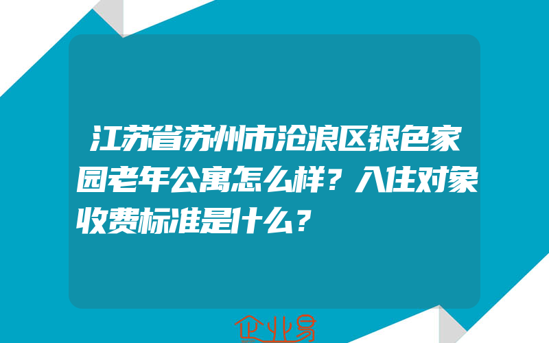 江苏省苏州市沧浪区银色家园老年公寓怎么样？入住对象收费标准是什么？