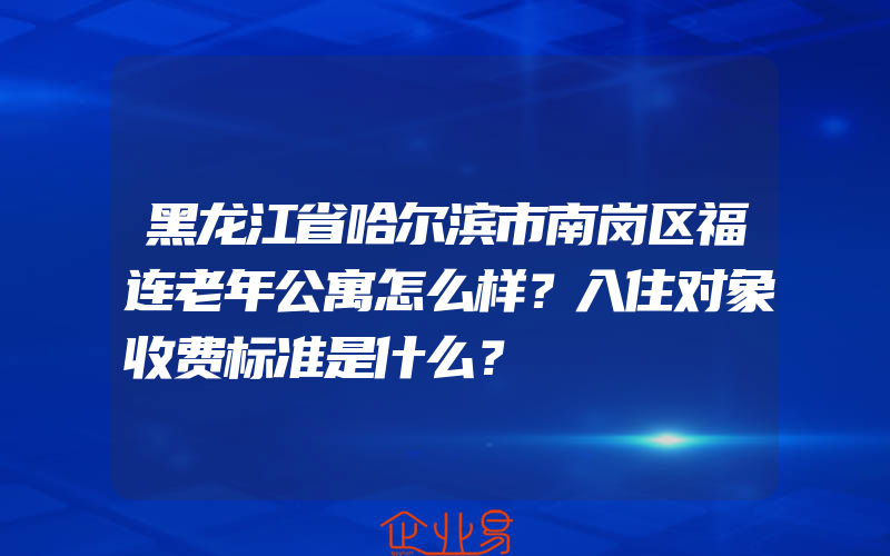 黑龙江省哈尔滨市南岗区福连老年公寓怎么样？入住对象收费标准是什么？