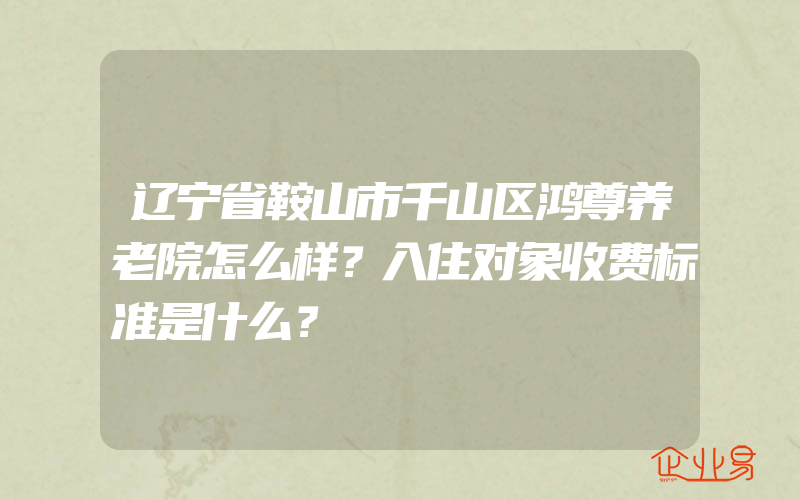 辽宁省鞍山市千山区鸿尊养老院怎么样？入住对象收费标准是什么？