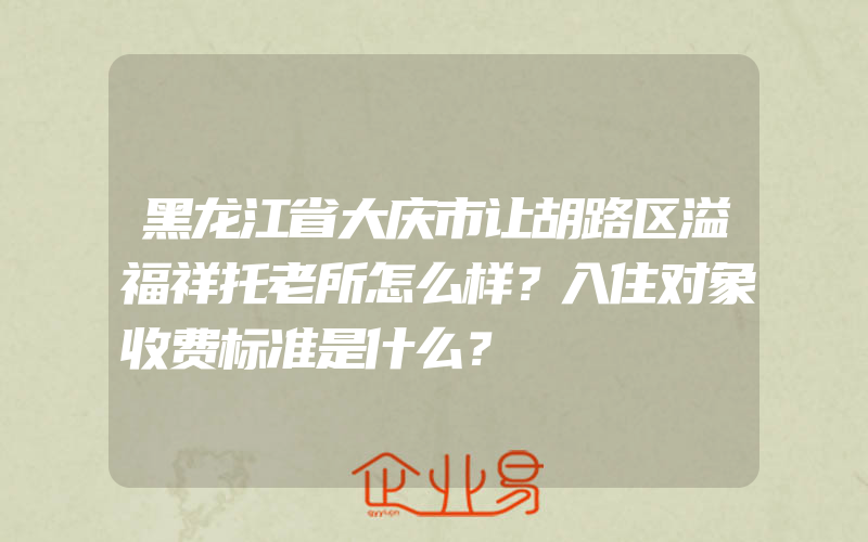 黑龙江省大庆市让胡路区溢福祥托老所怎么样？入住对象收费标准是什么？