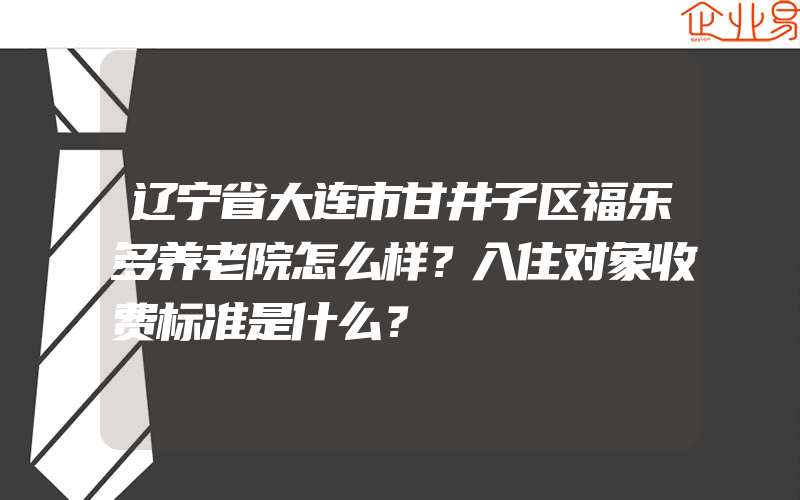 辽宁省大连市甘井子区福乐多养老院怎么样？入住对象收费标准是什么？