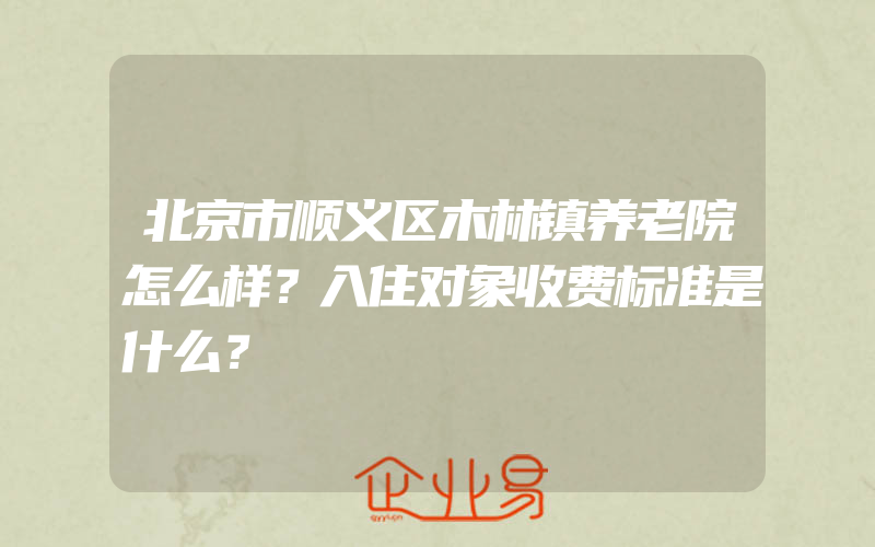 北京市顺义区木林镇养老院怎么样？入住对象收费标准是什么？