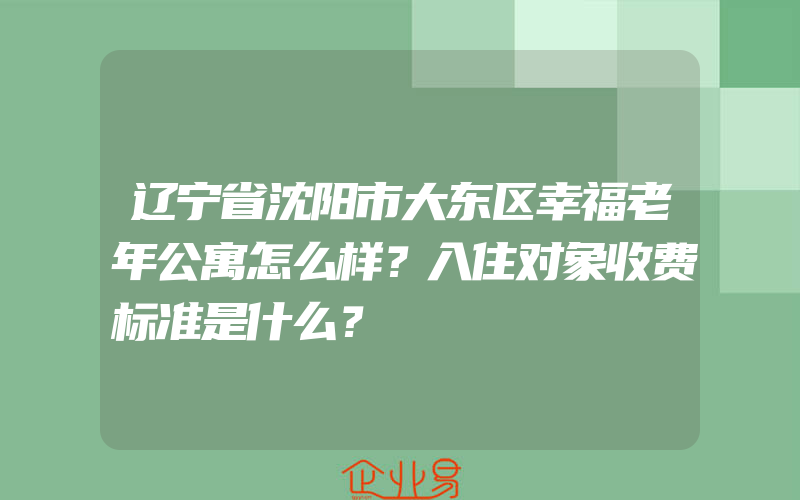 辽宁省沈阳市大东区幸福老年公寓怎么样？入住对象收费标准是什么？