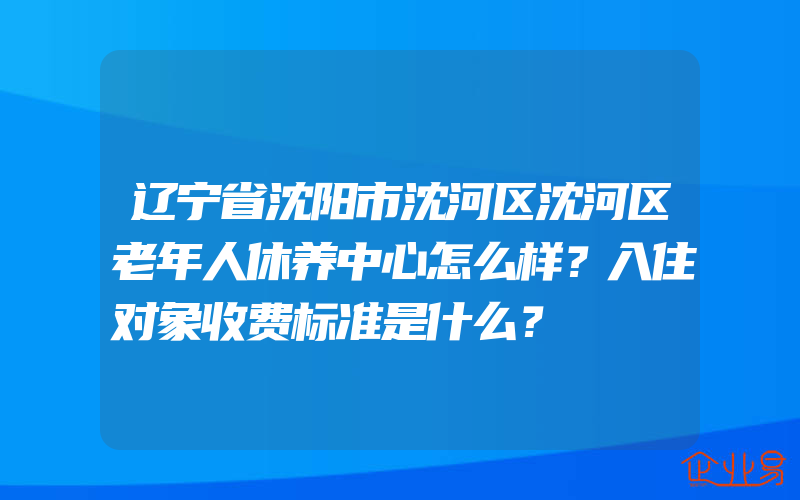 辽宁省沈阳市沈河区沈河区老年人休养中心怎么样？入住对象收费标准是什么？