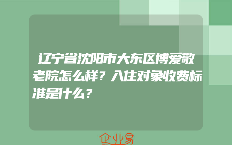 辽宁省沈阳市大东区博爱敬老院怎么样？入住对象收费标准是什么？