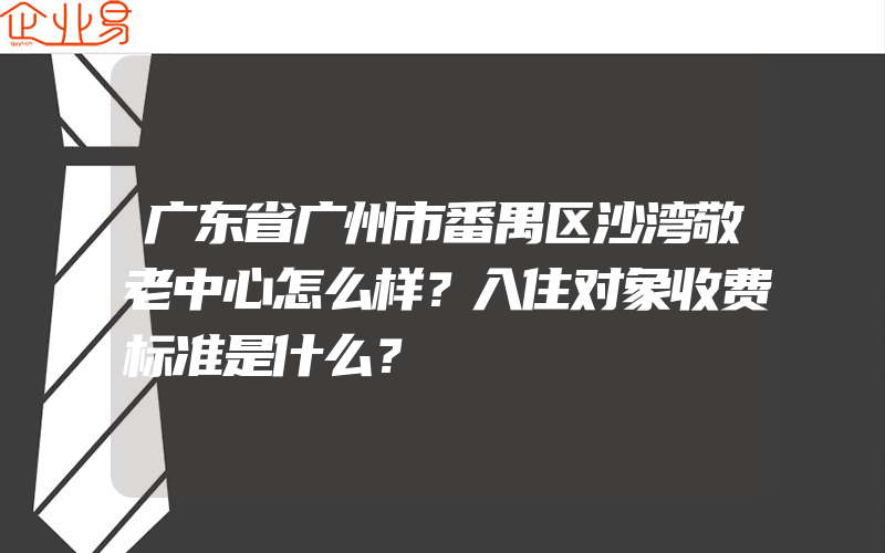 广东省广州市番禺区沙湾敬老中心怎么样？入住对象收费标准是什么？