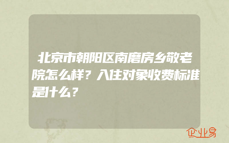 北京市朝阳区南磨房乡敬老院怎么样？入住对象收费标准是什么？