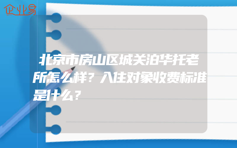 北京市房山区城关泊华托老所怎么样？入住对象收费标准是什么？