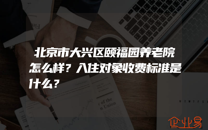 北京市大兴区颐福园养老院怎么样？入住对象收费标准是什么？