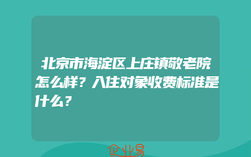 北京市海淀区上庄镇敬老院怎么样？入住对象收费标准是什么？