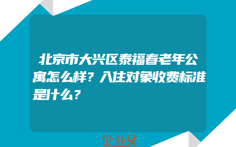 北京市大兴区泰福春老年公寓怎么样？入住对象收费标准是什么？