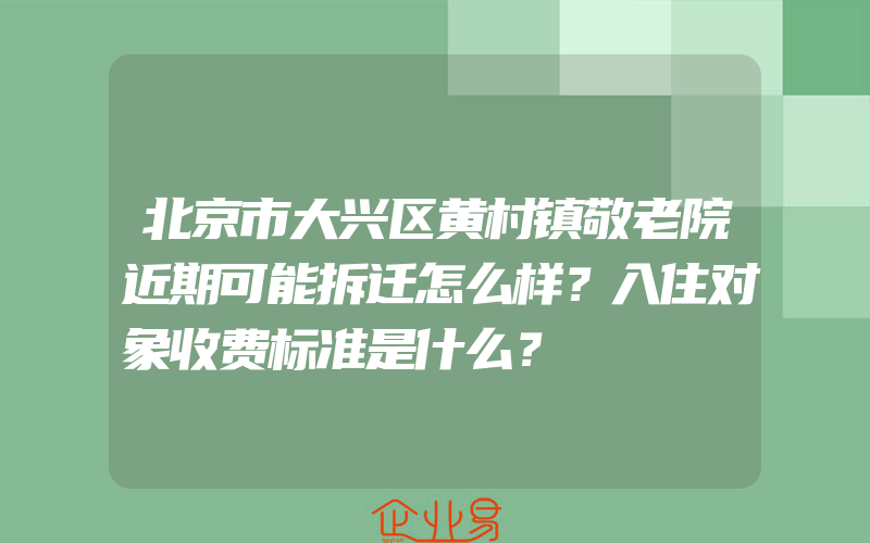 北京市大兴区黄村镇敬老院近期可能拆迁怎么样？入住对象收费标准是什么？