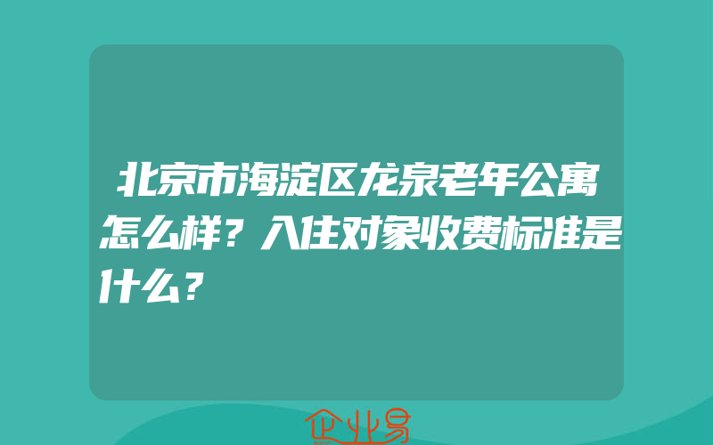 北京市海淀区龙泉老年公寓怎么样？入住对象收费标准是什么？