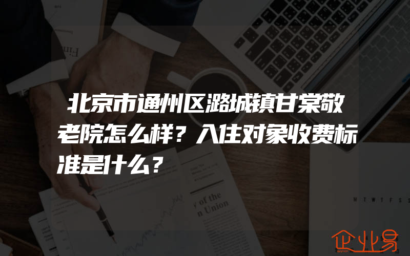 北京市通州区潞城镇甘棠敬老院怎么样？入住对象收费标准是什么？