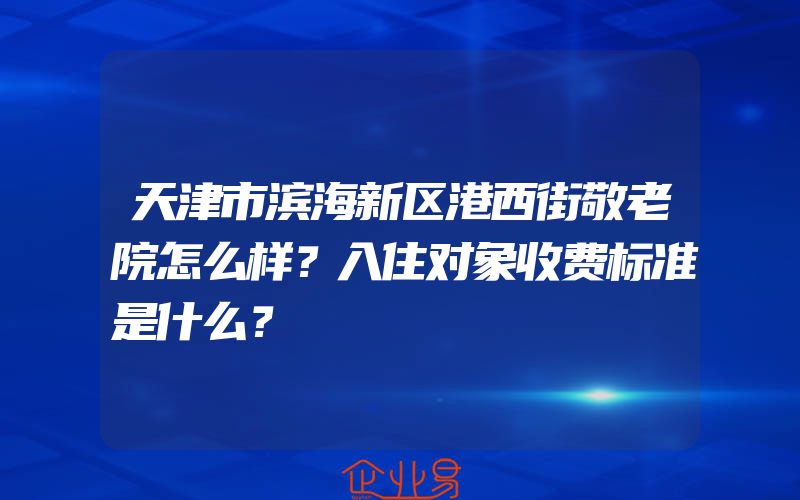 天津市滨海新区港西街敬老院怎么样？入住对象收费标准是什么？