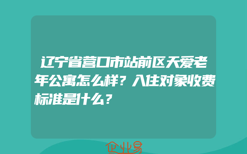 辽宁省营口市站前区天爱老年公寓怎么样？入住对象收费标准是什么？