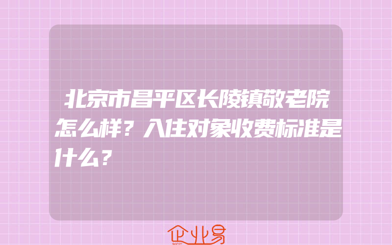 北京市昌平区长陵镇敬老院怎么样？入住对象收费标准是什么？