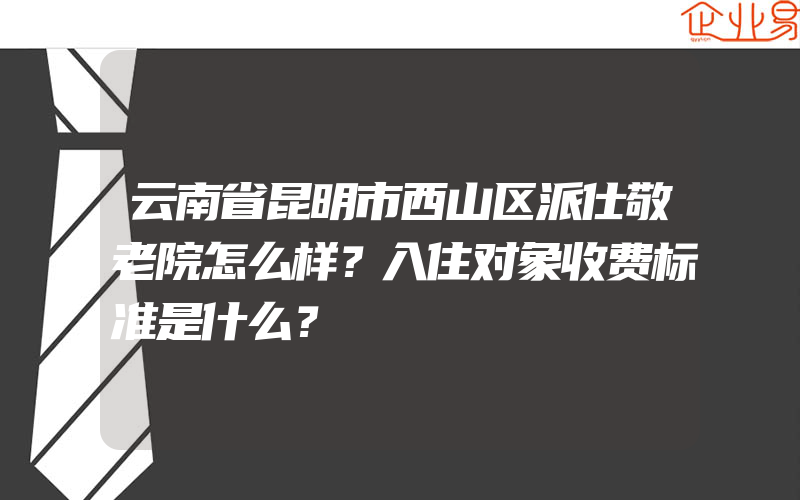 云南省昆明市西山区派仕敬老院怎么样？入住对象收费标准是什么？