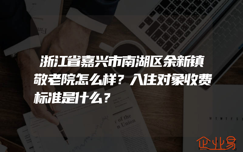 浙江省嘉兴市南湖区余新镇敬老院怎么样？入住对象收费标准是什么？