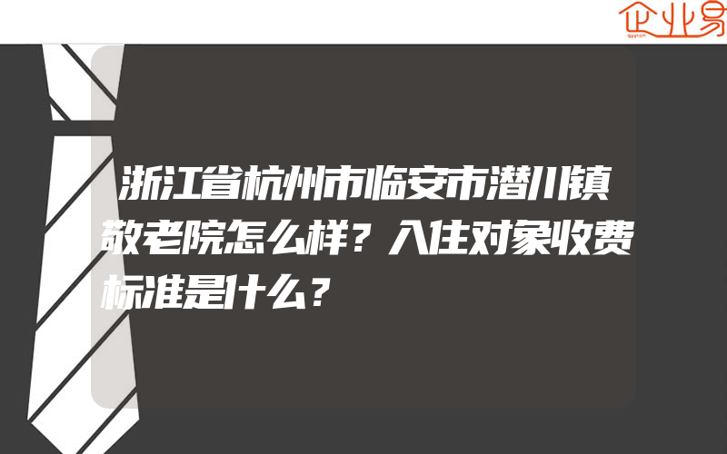 浙江省杭州市临安市潜川镇敬老院怎么样？入住对象收费标准是什么？