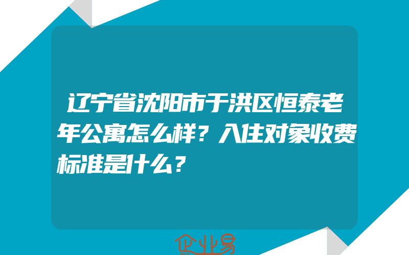 辽宁省沈阳市于洪区恒泰老年公寓怎么样？入住对象收费标准是什么？