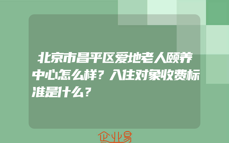 北京市昌平区爱地老人颐养中心怎么样？入住对象收费标准是什么？