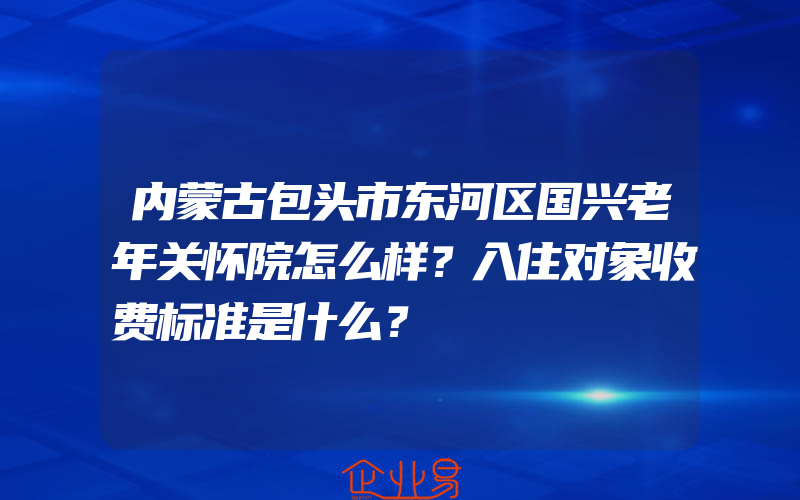 内蒙古包头市东河区国兴老年关怀院怎么样？入住对象收费标准是什么？