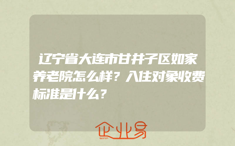 辽宁省大连市甘井子区如家养老院怎么样？入住对象收费标准是什么？