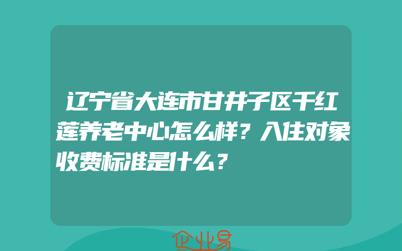 辽宁省大连市甘井子区千红莲养老中心怎么样？入住对象收费标准是什么？