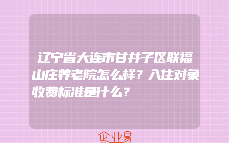 辽宁省大连市甘井子区联福山庄养老院怎么样？入住对象收费标准是什么？